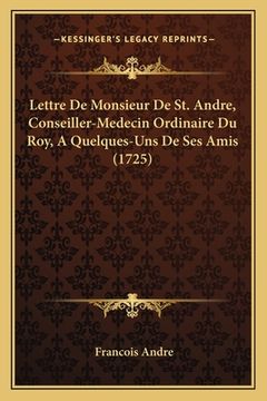 portada Lettre De Monsieur De St. Andre, Conseiller-Medecin Ordinaire Du Roy, A Quelques-Uns De Ses Amis (1725) (en Francés)