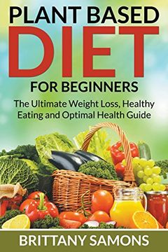 portada Plant Based Diet For Beginners: The Ultimate Weight Loss, Healthy Eating and Optimal Health Guide