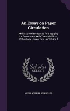 portada An Essay on Paper Circulation: And A Scheme Proposed for Supplying the Government With Twenty Millions, Without any Loan or new tax Volume 1 (en Inglés)