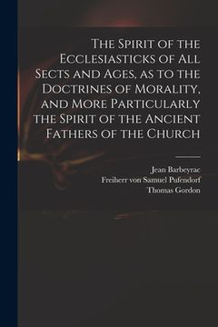 portada The Spirit of the Ecclesiasticks of All Sects and Ages, as to the Doctrines of Morality, and More Particularly the Spirit of the Ancient Fathers of th (en Inglés)