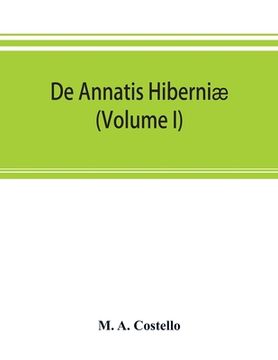 portada De annatis Hiberniæ: a calendar of the first fruits' fees levied on papal appointments to benefices in Ireland A.D. 1400 to 1535 extracted (en Inglés)