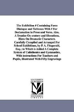 portada the exhibition # containing farce dialogue and tableaux with # for declamation in prose and verse. also, a treatise on oratory and elocutions, hints o (in English)