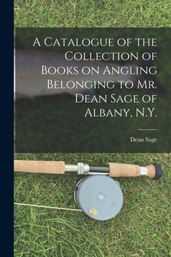 portada A Catalogue of the Collection of Books on Angling Belonging to Mr. Dean Sage of Albany, N.Y. [microform] (en Inglés)