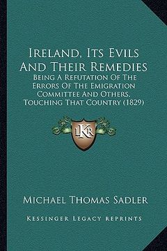 portada ireland, its evils and their remedies: being a refutation of the errors of the emigration committee and others, touching that country (1829) (en Inglés)
