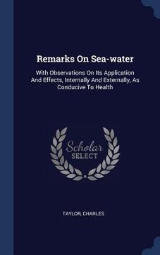 portada Remarks On Sea-water: With Observations On Its Application And Effects, Internally And Externally, As Conducive To Health (in English)