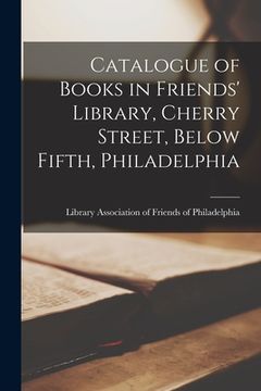 portada Catalogue of Books in Friends' Library, Cherry Street, Below Fifth, Philadelphia (in English)