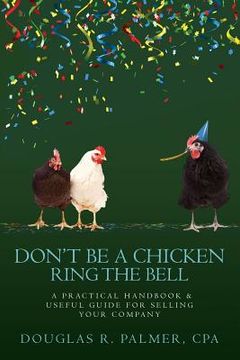 portada Don't Be A Chicken - Ring The Bell: A Practical Handbook & Useful Guide for Selling Your Company (in English)