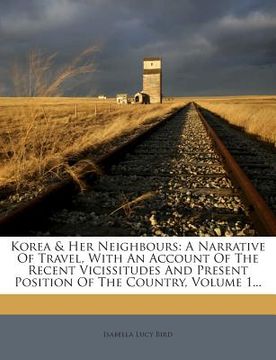 portada Korea & Her Neighbours: A Narrative of Travel, with an Account of the Recent Vicissitudes and Present Position of the Country, Volume 1... (en Inglés)
