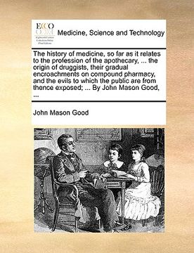 portada the history of medicine, so far as it relates to the profession of the apothecary, ... the origin of druggists, their gradual encroachments on compoun (en Inglés)
