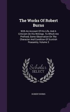 portada The Works Of Robert Burns: With An Account Of His Life, And A Criticism On His Writings. To Which Are Prefixed, Some Observation On The Character (en Inglés)