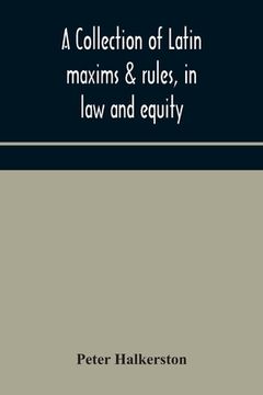 portada A collection of Latin maxims & rules, in law and equity, selected from the most eminent authors, on the civil, canon, feudal, English and Scots law, w (in English)