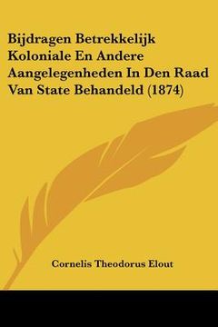 portada Bijdragen Betrekkelijk Koloniale En Andere Aangelegenheden In Den Raad Van State Behandeld (1874)