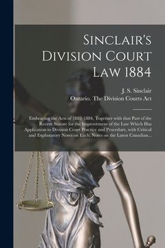 portada Sinclair's Division Court Law 1884 [microform]: Embracing the Acts of 1882-1884, Together With That Part of the Recent Statute for the Improvement of (en Inglés)