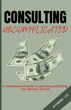 portada Consulting Uncomplicated: A Comprehensive Guide to Launching and Scaling Your Advisory Service
