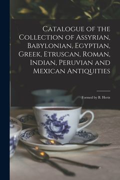 portada Catalogue of the Collection of Assyrian, Babylonian, Egyptian, Greek, Etruscan, Roman, Indian, Peruvian and Mexican Antiquities: Formed by B. Hertz