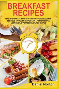 portada Breakfast Recipes: Healthy Breakfast Ideas with Electric Pressure Cooker, Delicious Spiralizer Recipes, Easy Air Fryer Recipes, Vegan Ins (in English)