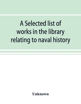 portada A selected list of works in the library relating to naval history, naval administration, etc (en Inglés)