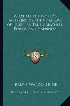 portada what all the world's a-seeking or the vital law of true life, true greatness, power, and happiness (en Inglés)