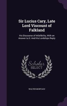 portada Sir Lucius Cary, Late Lord Viscount of Falkland: His Discourse of Infallibility, With an Answer to It: And His Lordships Reply (in English)