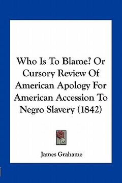 portada who is to blame? or cursory review of american apology for american accession to negro slavery (1842) (en Inglés)