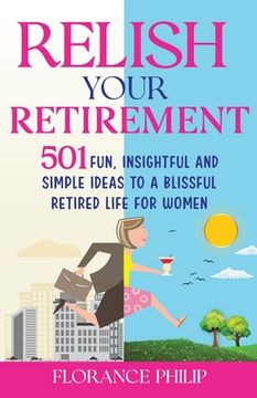 portada Relish Your Retirement: 501 Fun, Insightful And Simple Ideas To A Blissful Retired Life For Women (in English)