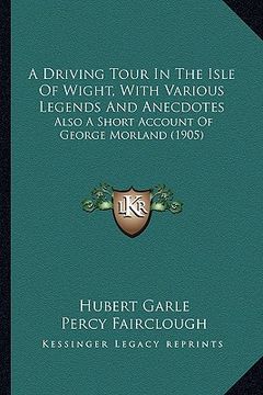 portada a driving tour in the isle of wight, with various legends and anecdotes: also a short account of george morland (1905) (en Inglés)