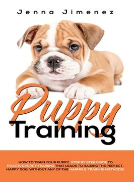 portada Puppy Training: A Step By Step Guide to Positive Puppy Training That Leads to Raising the Perfect, Happy Dog, Without Any of the Harmf (en Inglés)