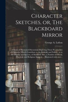 portada Character Sketches, or, The Blackboard Mirror [microform]: a Series of Illustrated Discussions Depicting Those Peculiarities of Character Which Contri (en Inglés)
