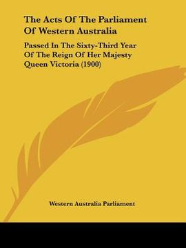 portada the acts of the parliament of western australia: passed in the sixty-third year of the reign of her majesty queen victoria (1900) (en Inglés)