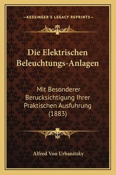 portada Die Elektrischen Beleuchtungs-Anlagen: Mit Besonderer Berucksichtigung Ihrer Praktischen Ausfuhrung (1883) (en Alemán)