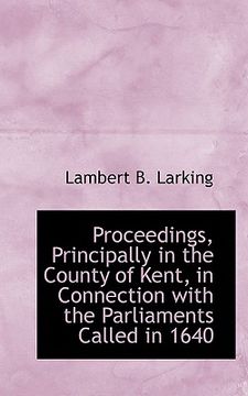 portada proceedings, principally in the county of kent, in connection with the parliaments called in 1640 (en Inglés)