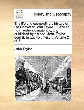 portada the life and extraordinary history of the chevalier john taylor. ... written from authentic materials, and published by his son, john taylor, oculist. (en Inglés)