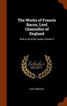 portada The Works of Francis Bacon, Lord Chancellor of England: With a Life of the Author, Volume 3 (in English)