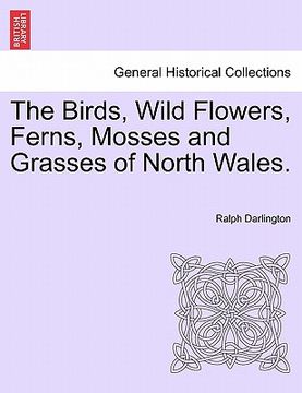 portada the birds, wild flowers, ferns, mosses and grasses of north wales. (en Inglés)