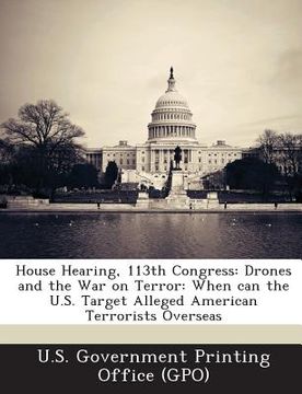 portada House Hearing, 113th Congress: Drones and the War on Terror: When Can the U.S. Target Alleged American Terrorists Overseas (en Inglés)