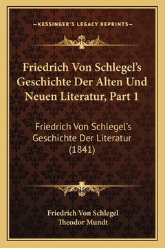 portada Friedrich Von Schlegel's Geschichte Der Alten Und Neuen Literatur, Part 1: Friedrich Von Schlegel's Geschichte Der Literatur (1841) (en Alemán)