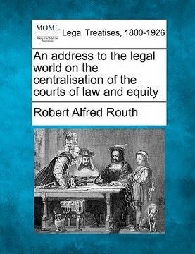 portada an address to the legal world on the centralisation of the courts of law and equity (en Inglés)