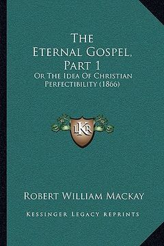 portada the eternal gospel, part 1: or the idea of christian perfectibility (1866) (en Inglés)