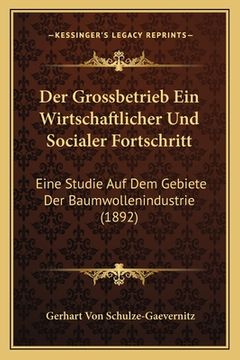 portada Der Grossbetrieb Ein Wirtschaftlicher Und Socialer Fortschritt: Eine Studie Auf Dem Gebiete Der Baumwollenindustrie (1892) (en Alemán)