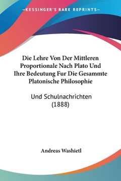 portada Die Lehre Von Der Mittleren Proportionale Nach Plato Und Ihre Bedeutung Fur Die Gesammte Platonische Philosophie: Und Schulnachrichten (1888) (in German)