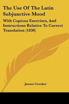 portada the use of the latin subjunctive mood: with copious exercises, and instructions relative to correct translation (1830) (en Inglés)