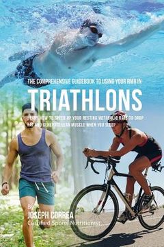 portada The Comprehensive Guidebook to Using Your RMR in Triathlons: Learn How to Speed up Your Resting Metabolic Rate to Drop Fat and Generate Lean Muscle Wh (in English)