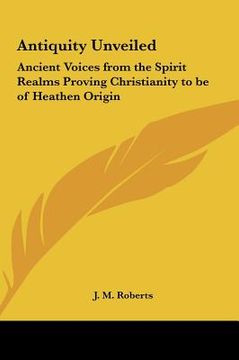 portada antiquity unveiled: ancient voices from the spirit realms proving christianity to be of heathen origin (in English)