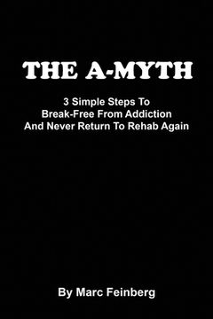 portada The A-MYTH: 3 Simple Steps To Break-Free From Addiction And Never Return To Rehab Again (en Inglés)