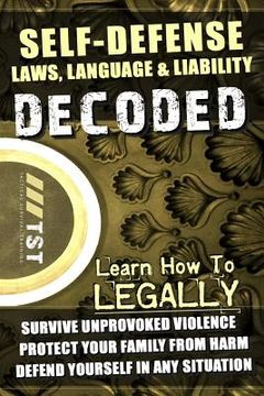 portada Self-Defense Laws, Language & Liability Decoded: Learn How to Legally Survive Unprovoked Violence, Protect Your Family from Harm & Defend Yourself in (in English)