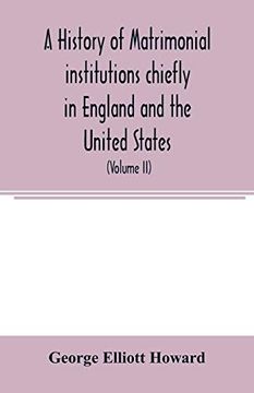 portada A History of Matrimonial Institutions Chiefly in England and the United States, With an Introductory Analysis of the Literature and the Theories of Primitive Marriage and the Family (Volume ii) (en Inglés)