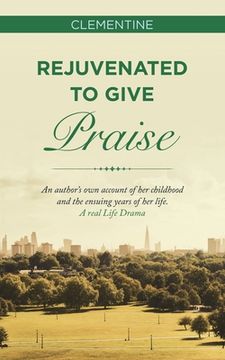 portada Rejuvenated to Give Praise: An Author's Own Account of Her Childhood and the Ensuing Years of Her Life. a Real Life Drama