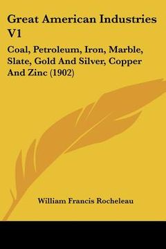 portada great american industries v1: coal, petroleum, iron, marble, slate, gold and silver, copper and zinc (1902)