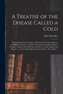portada A Treatise of the Disease Called a Cold: Shewing Its General Nature, and Causes; Its Various Species, and Different Events: Together With Some Caution