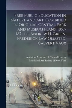 portada Free Public Education in Nature and Art, Combined in Original Central Park and Museum Plans, 1857-1871, of Andrew H. Green, Frederick Law Olmsted, Cal (en Inglés)